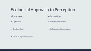 Ecological Approach to Perception
Movement
▪ Optic flow
▪ Gradient flow
▪ Focus of expansion (FOE)
Information
▪ Invariant information
▪ Self-produced information
 
