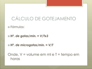 CÁLCULO DE GOTEJAMENTO
 Fórmulas:
 Nº. de gotas/min. = V/Tx3
 Nº. de microgotas/min. = V/T
Onde, V = volume em ml e T = tempo em
horas
 