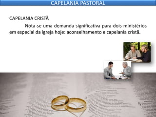 CAPELANIA CRISTÃ
Nota-se uma demanda significativa para dois ministérios
em especial da igreja hoje: aconselhamento e capelania cristã.
CAPELANIA PASTORAL
 