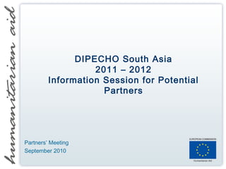 DIPECHO South Asia
2011 – 2012
Information Session for Potential
Partners
Partners’ Meeting
September 2010
 