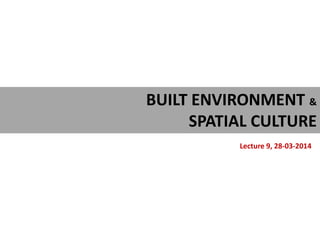 BUILT ENVIRONMENT &
SPATIAL CULTURE
Lecture 9, 28-03-2014
 