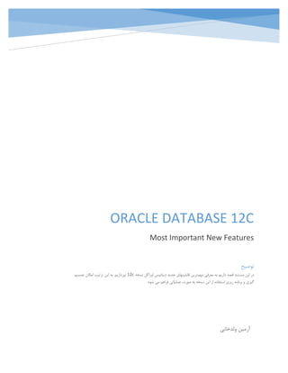 ORACLE DATABASE 12C
Most Important New Features
‫ولدخانی‬ ‫آرمین‬
‫توضیح‬
‫نسخه‬ ‫اوراکل‬ ‫دیتابیس‬ ‫جدید‬ ‫قابلیتهای‬ ‫مهمترین‬ ‫معرفی‬ ‫به‬ ‫داریم‬ ‫قصد‬ ‫مستند‬ ‫این‬ ‫در‬12c‫تصمیم‬ ‫امکان‬ ‫ترتیب‬ ‫این‬ ‫به‬ .‫بپردازیم‬
.‫شود‬ ‫می‬ ‫فراهم‬ ‫عملیاتی‬ ‫صورت‬ ‫به‬ ‫نسخه‬ ‫این‬ ‫از‬ ‫استفاده‬ ‫ریزی‬ ‫برنامه‬ ‫و‬ ‫گیری‬
 