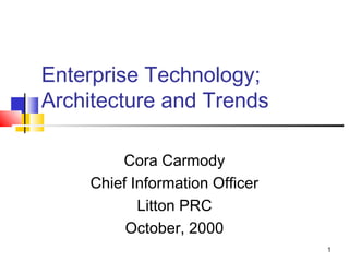 1
Cora Carmody
Chief Information Officer
Litton PRC
October, 2000
Enterprise Technology;
Architecture and Trends
 