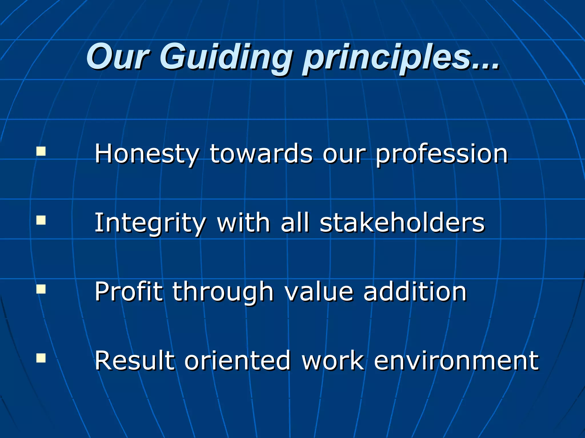 Our Guiding principles...Our Guiding principles...
 Honesty towards our professionHonesty towards our profession
 Integrity with all stakeholdersIntegrity with all stakeholders
 Profit through value additionProfit through value addition
 Result oriented work environmentResult oriented work environment
 