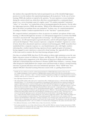 6 | ASSOCIATION OF AMERICAN COLLEGES AND UNIVERSITIES
(for students who responded that they had not participated in any of the identified high-impact
practices) to six (for students who reported participating in all six practices).2
In the case of service
learning, NSSE asks students to respond to the question, “In your experience at your institution
during the current school year, about how often have you participated in a community-based
project (e.g., service-learning) as part of a regular course?” If a student responded “sometimes,”
“often,” or “very often,” we counted him or her as having participated in the practice. For the other
five high-impact practices, NSSE asks students, “Which of the following have you done or do you
plan to do before you graduate from your institution?” In those cases, we counted participation
according to whether a student responded that he or she “had done” a particular practice.
We compared students’ participation in these six practices to students’ perceptions of their own
learning, as reflected through four measures: (1) self-reported engagement in activities that NSSE
researchers associated with “deep approaches to learning,”3
(2) self-reported gains in practical
competence, (3) self-reported gains in general education, and (4) self-reported gains in personal
and social development.4
These measures represent a composite of students’ responses to a series
of items about their educational experiences and perceived learning gains. NSSE researchers have
standardized these composite responses to a one-hundred-point scale, with higher numbers
indicating that a student reported having experienced more significant gains in learning or
having engaged in more experiences connected to deep learning. (See appendix B for a full list
of the items used to construct the four deep learning and gains scales.)5
Our data set included NSSE data from 25,336 students at thirty-eight institutions across the state
higher education systems in California, Oregon, and Wisconsin.6
We selected these state systems
because of their prior engagement in the Association of American Colleges and Universities’
(AAC&U’s) Liberal Education and America’s Promise (LEAP) States Initiative, a systemic change
effort designed to build platforms for campus action and frameworks to advance essential learning
outcomes in general education and across institutional operations. These “LEAP states” have
adopted AAC&U’s Essential Learning Outcomes system-wide as a guiding framework for
2
	 Notably, this scale could not account for a student having participated in multiple high-impact practices of the same type
(e.g., multiple undergraduate research experiences). Although student responses related to how often they had participated in service
learning (i.e., “never,” “sometimes,” “often,” “very often”) do indicate participation in multiple service-learning experiences, to preserve
continuity within the scale, we treated the categories of “sometimes,” “often,” and “very often” as a single indicator of participation.
3
	Kuh, High-Impact Educational Practices, 14.
4
	 This analysis builds on Kuh’s earlier work on the “compensatory effect” of high-impact practices, as reflected in Kuh, High-Impact
Educational Practices, 17–19. As described in the introduction to this publication, Kuh reported that some underserved students who
engaged in high-impact practices experienced higher gains than their traditionally advantaged peers in regard to first-year GPA or
first-to-second-year retention, compensating for performance gaps in these areas. The definition of “high-impact practices” used here
differs from that used in Kuh’s work. In High-Impact Educational Practices, Kuh assessed the “compensatory effect” of high-impact
practices for underserved students using a scale of “educationally purposeful activities,” composed of nineteen items encompassing a
range of activities including but not limited to specific high-impact practices. While the “educationally purposeful activities” scale thus
included items asking students whether they had “participated in community service as part of a course,” most items were not
connected with specific high-impact practices and instead reflected more broadly defined “educationally purposeful” activities
(e.g., “worked with other students on projects during class” and “tutored or taught other students”). Thus, while Kuh’s findings were
based on a broad articulation of activities defined as “educationally purposeful,” this study focuses on the cumulative effect of
experiences specifically labeled as “high-impact” (learning communities, service-learning courses, study abroad experiences, internships,
capstone courses or culminating senior experiences, and research with a faculty member). This clarification is not to take issue with the
“educationally purposeful activities” scale or its usefulness. It is intended only to distinguish how this analysis varies from Kuh’s work.
5
	 For additional information, visit the NSSE website at http://nsse.iub.edu/_/?cid=368.
6
	 Each campus provided one year of data collected between 2006 and 2008. With the consent of campus representatives, NSSE
researchers pooled the institutional data into a single dataset, which they submitted to AAC&U for analysis. No institutional or
student identifiers were included in the final dataset.
 