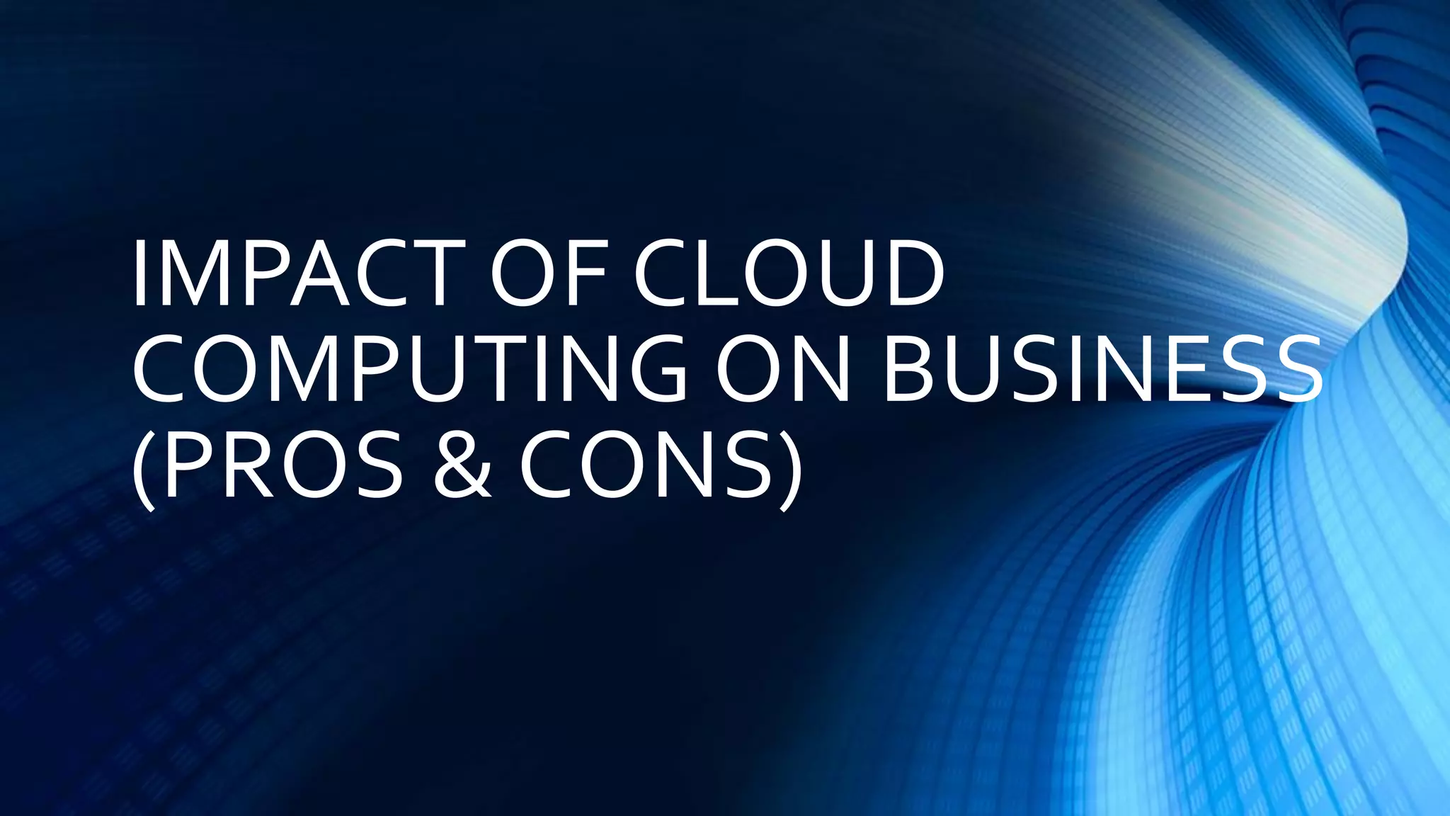 IMPACT OF CLOUD
COMPUTING ON BUSINESS
(PROS & CONS)
 