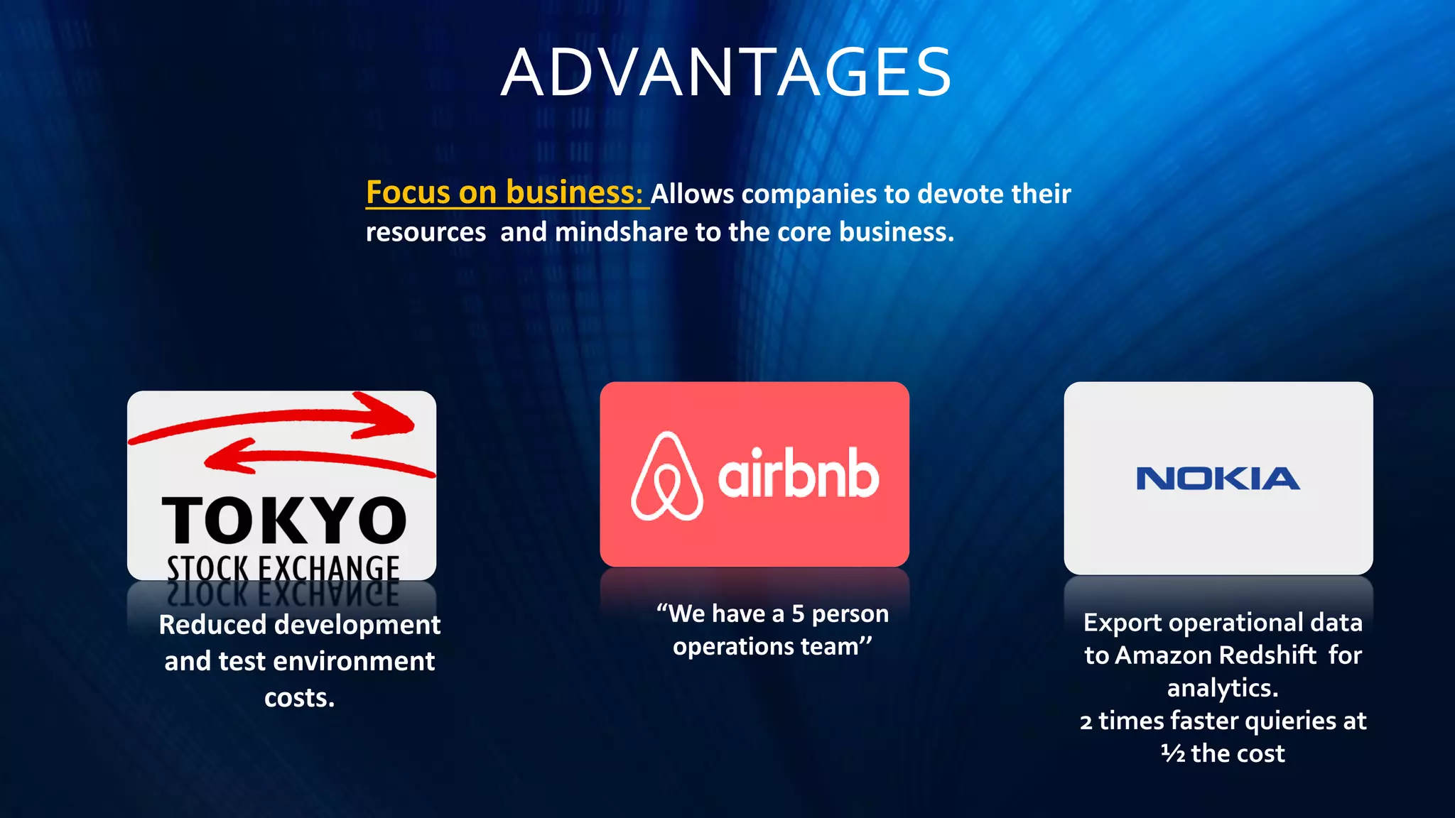 ADVANTAGES
Focus on business: Allows companies to devote their
resources and mindshare to the core business.
Reduced development
and test environment
costs.
“We have a 5 person
operations team’’
Export operational data
to Amazon Redshift for
analytics.
2 times faster quieries at
½ the cost
 