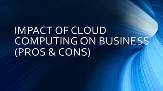 IMPACT OF CLOUD
COMPUTING ON BUSINESS
(PROS & CONS)
 