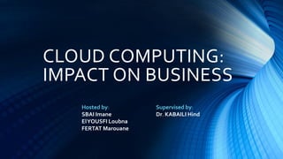 CLOUD COMPUTING:
IMPACT ON BUSINESS
Hosted by:
SBAI Imane
ElYOUSFI Loubna
FERTAT Marouane
Supervised by:
Dr. KABAILI Hind
 