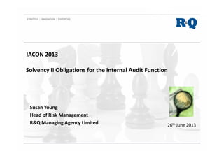 Solvency II Obligations for the Internal Audit Function
Susan Young
Head of Risk Management
R&Q Managing Agency Limited 26th June 2013
IACON 2013
 