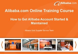 Alibaba.com Online Training Course
How to Get Alibaba Account Started &
Maintained
Alibaba Gold Supplier Service Team

 