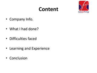 Content
• Company Info.
• What I had done?
• Difficulties faced
• Learning and Experience
• Conclusion
 