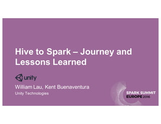Hive to Spark – Journey and
Lessons Learned
William Lau, Kent Buenaventura
Unity Technologies
 