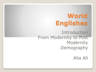 World
Englishes
Introduction
From Modernity to Post
Modernity
Demography
Alia Ali
 