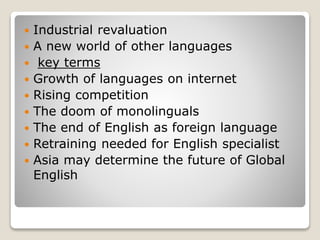  Industrial revaluation
 A new world of other languages
 key terms
 Growth of languages on internet
 Rising competition
 The doom of monolinguals
 The end of English as foreign language
 Retraining needed for English specialist
 Asia may determine the future of Global
English
 