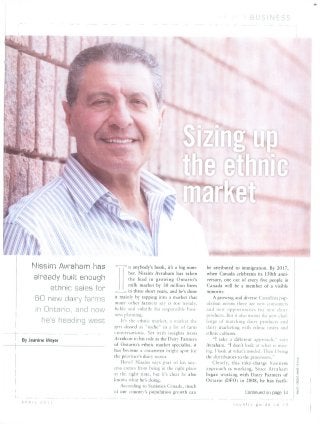 BUSINESS
Nissim Avraham has
already built enough
ethnic sales for
BO new dairy farms
in Ontario, and now
he's heading west
By Jeanine Moyer
i _
APRIL ? 0 1 1
3 n anybody's book, it's a big num
ber. Nissim Avraham has taken
the lead in growing Ontario's
milk market by 30 million litres
3 in three short vears, and he's done
it mainly by tapping into a market that
many other farmers say is too trendy,
fickle and volatile for responsible busi
ness planning.
It's the ethnic market, a market the
gets dissed as "niche" in a lot of (arm
conversations. Yet with insights from
Avraham in his role as the Dain Farmers
of Ontario's ethnic marker specialist, it
has become a consistent bright spot for
the province's dairy sector.
How? Nissim says part of his suc
cess comes from being in the right place
at the right time, but it's clear he also
knows what he's doing.
According to Statistics Canada, much
of otir country's population growth can
1 /•"--^ f' x j , ■
be attributed to immigration. By 2017,
when Canada celebrates its 150th anni
versary, one our of every five people in
Canada will be a member of a visible
minoriry.
A growing and diverse Canadian pop
ulation means there are new consumers
and new opportunities for new dairy
products. But it also means the new chal
lenge of matching dairy products and
dairy marketing with ethnic tastes and
ethnic cultures.
"'I take a different approach." says
Avraham. ''I don't look at what is miss
ing. I look at what's needed. Then 1 bring
the distributors to the processors."
Clearly, this take-charge business
approach is working. Since Avraham
began working with Dairy Farmers of
Ontario (DFO) in 2008, he has facili-
Continued on page 14
o u n t r y - g u j e 1 3
 