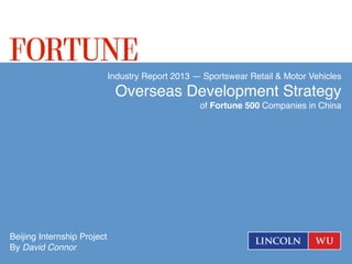 Industry Report 2013 — Sportswear Retail & Motor Vehicles
Overseas Development Strategy
of Fortune 500 Companies in China
Beijing Internship Project
By David Connor
 