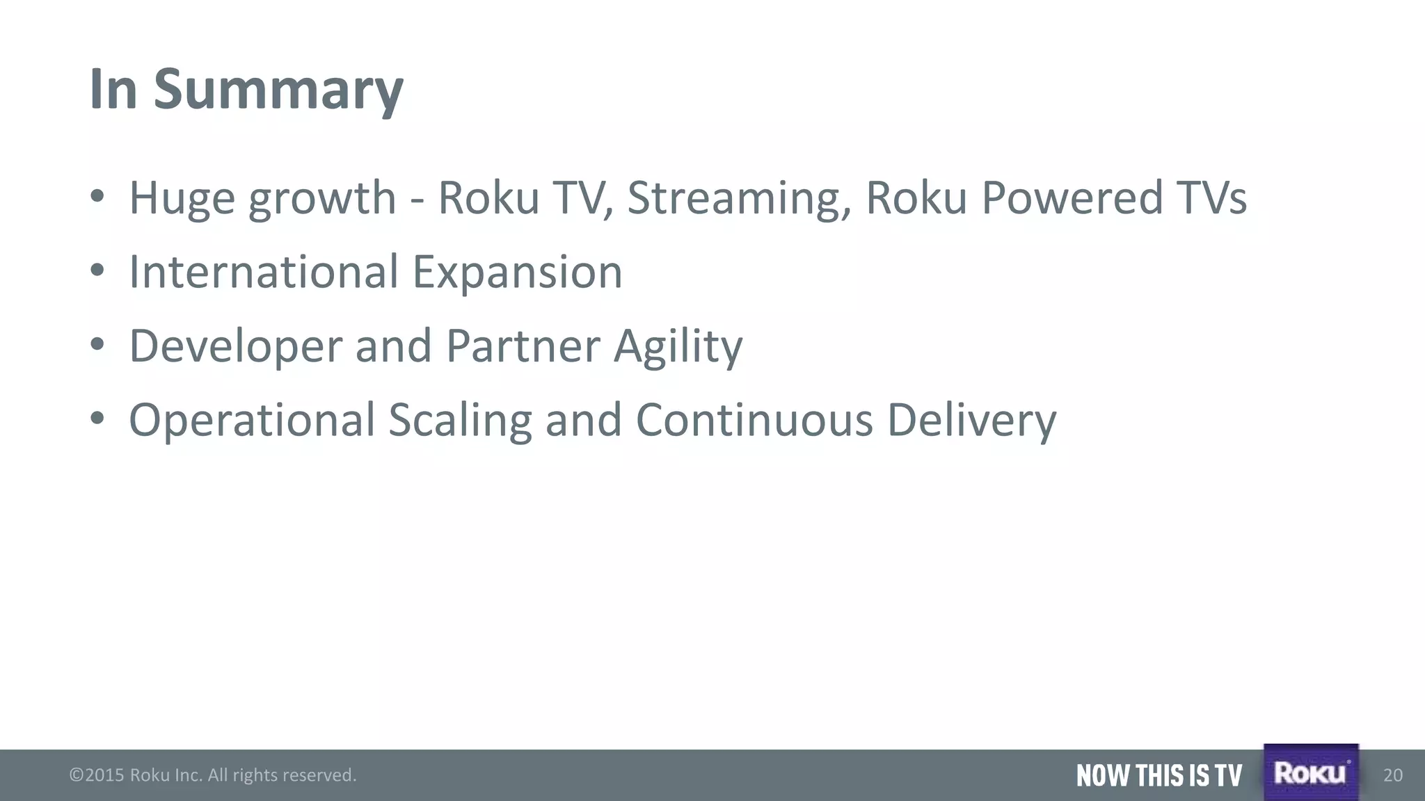 ©2015 Roku Inc. All rights reserved.
®
20
In Summary
• Huge growth - Roku TV, Streaming, Roku Powered TVs
• International Expansion
• Developer and Partner Agility
• Operational Scaling and Continuous Delivery
 