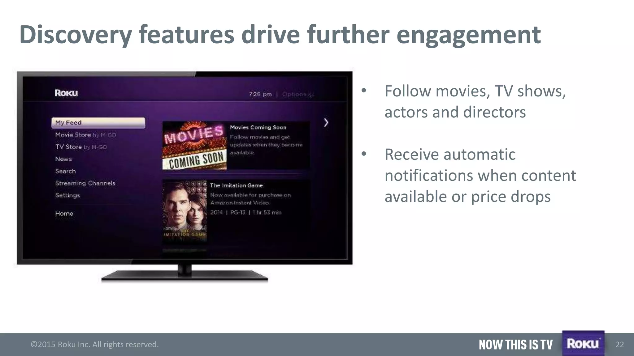 ©2015 Roku Inc. All rights reserved.
®
22
Discovery features drive further engagement
• Follow movies, TV shows,
actors and directors
• Receive automatic
notifications when content
available or price drops
 