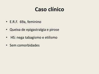 Caso clínico
• E.R.F. 69a, feminino

• Queixa de epigastralgia e pirose

• HS: nega tabagismo e etilismo

• Sem comorbidades
 