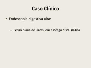 Caso Clínico
• Endoscopia digestiva alta:

  – Lesão plana de 04cm em esôfago distal (0-Iib)
 