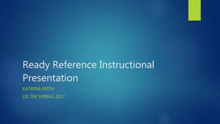 Ready Reference Instructional
Presentation
KATRINA KEITH
LIS 704 SPRING 2017
 