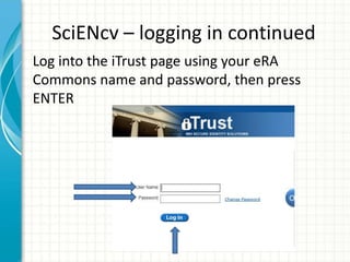 SciENcv – logging in continued
Log into the iTrust page using your eRA
Commons name and password, then press
ENTER
 