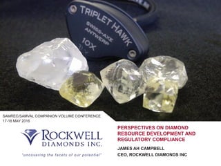 117-18 May 2016 |
PERSPECTIVES ON DIAMOND
RESOURCE DEVELOPMENT AND
REGULATORY COMPLIANCE
JAMES AH CAMPBELL
CEO, ROCKWELL DIAMONDS INC“uncovering the facets of our potential”
SAMREC/SAMVAL COMPANION VOLUME CONFERENCE
17-18 MAY 2016
 