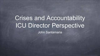 Crises and Accountability
ICU Director Perspective
John Santamaria
 