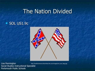 The Nation Divided ,[object Object],http://brothersinarms-thecivilwar.8m.com/images/civil_war_flags.jpg Lisa Pennington Social Studies Instructional Specialist Portsmouth Public Schools 