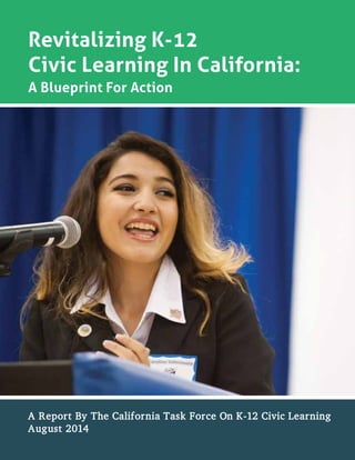 Revitalizing K-12
Civic Learning In California:
A Blueprint For Action
A Report By The California Task Force On K-12 Civic Learning
August 2014
 