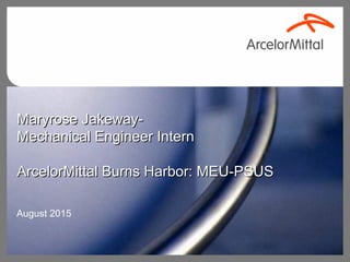 Maryrose Jakeway-Maryrose Jakeway-
Mechanical Engineer InternMechanical Engineer Intern
ArcelorMittal Burns Harbor: MEU-PSUSArcelorMittal Burns Harbor: MEU-PSUS
August 2015
 