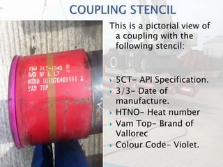 This is a pictorial view of
a coupling with the
following stencil:
 5CT- API Specification.
 3/3- Date of
manufacture.
...
