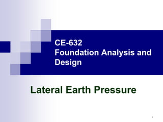 CE-632
Foundation Analysis and
DesignDesign
Lateral Earth PressureLateral Earth PressureLateral Earth PressureLateral Earth Pressure
1
 