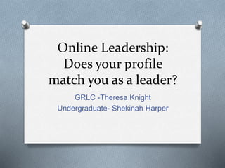 Online Leadership:
Does your profile
match you as a leader?
GRLC -Theresa Knight
Undergraduate- Shekinah Harper
 