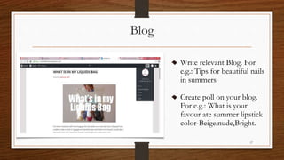 Blog
Write relevant Blog. For
e.g.: Tips for beautiful nails
in summers
Create poll on your blog.
For e.g.: What is your
favour ate summer lipstick
color-Beige,nude,Bright.
17
 