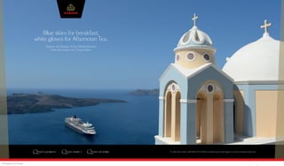 To discover more call 0843 373 4095, contact your travel agent or visit cunard.co.uk/xxxx
ABTA NO:V8764
Blue skies for breakfast,
white gloves for Afternoon Tea.
Explore the beauty of the Mediterranean
from the luxury of a Cunard liner.
Photography: James Morgan
 