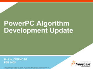 Freescale Semiconductor Internal Use Only. Freescale™ and the Freescale logo are trademarks of Freescale Semiconductor, Inc.
All other product or service names are the property of their respective owners. © Freescale Semiconductor, Inc. 2004
PowerPC Algorithm
Development Update
Bo Lin, CPD/NCSG
FEB 2005
 