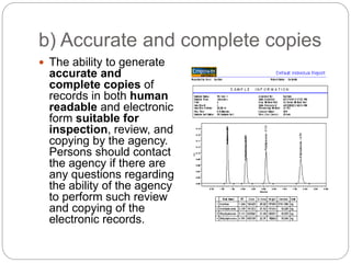 b) Accurate and complete copies
 The ability to generate
accurate and
complete copies of
records in both human
readable and electronic
form suitable for
inspection, review, and
copying by the agency.
Persons should contact
the agency if there are
any questions regarding
the ability of the agency
to perform such review
and copying of the
electronic records.
 