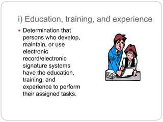 i) Education, training, and experience
 Determination that
persons who develop,
maintain, or use
electronic
record/electronic
signature systems
have the education,
training, and
experience to perform
their assigned tasks.
 