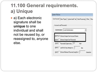 11.100 General requirements.
a) Unique
 a) Each electronic
signature shall be
unique to one
individual and shall
not be reused by, or
reassigned to, anyone
else.
 