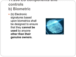 11.200 ES components and
controls
b) Biometric
 (b) Electronic
signatures based
upon biometrics shall
be designed to ensure
that they cannot be
used by anyone
other than their
genuine owners.
 