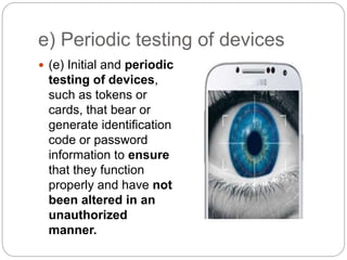e) Periodic testing of devices
 (e) Initial and periodic
testing of devices,
such as tokens or
cards, that bear or
generate identification
code or password
information to ensure
that they function
properly and have not
been altered in an
unauthorized
manner.
 
