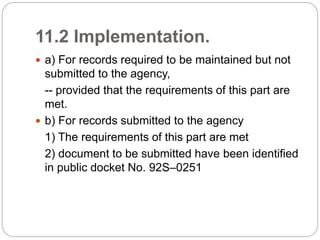 11.2 Implementation.
 a) For records required to be maintained but not
submitted to the agency,
-- provided that the requirements of this part are
met.
 b) For records submitted to the agency
1) The requirements of this part are met
2) document to be submitted have been identified
in public docket No. 92S–0251
 