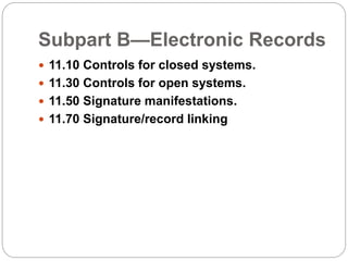 Subpart B—Electronic Records
 11.10 Controls for closed systems.
 11.30 Controls for open systems.
 11.50 Signature manifestations.
 11.70 Signature/record linking
 