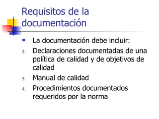 Requisitos de la documentación La documentación debe incluir: Declaraciones documentadas de una política de calidad y de objetivos de calidad Manual de calidad Procedimientos documentados requeridos por la norma 