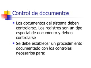 Control de documentos Los documentos del sistema deben controlarse. Los registros son un tipo especial de documento y deben controlarse Se debe establecer un procedimiento documentado con los controles necesarios para: 