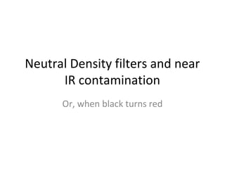 Neutral Density filters and near
IR contamination
Or, when black turns red
 