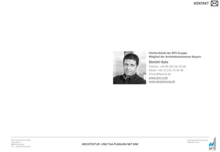 ARCHITEKTUR- UND TGA-PLANUNG MIT BIM
BPS International GmbH
Riestraße 8
80992 München
Tel. +49 89 307 66 7815
www.bpsinternational.de
www.bim-it.de
Chefarchitekt der BPS Gruppe
Mitglied der Architektenkammer Bayern
Dimitri Kats
Telefon: +49 89 307 66 78 68
Mobil: +49 15 231 74 44 46
d.kats@bpsint.de
www.bim-it.de
www.bpsplanung.de
KONTAKT
 