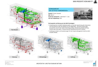 ARCHITEKTUR- UND TGA-PLANUNG MIT BIM
BPS International GmbH
Riestraße 8
80992 München
Tel. +49 89 307 66 7815
www.bpsinternational.de
www.bim-it.de
Standort: Chimki, Russland
BGF: 850 m2
Anzahl der Stockwerke: 2 oberirdisch + 1 UG
Jahr der Fertigstellung: 2014
Die Hauptziele und Nutzung von den BIM Technologien:
• Entwicklung eines virtuellen Gebäudemodells zur zentralen Speicherung aller Dokumente
und Informationen über das Gebäude mit der Möglichkeit, permanent Änderungen
vorzunehmen, die mit der realen Entwicklung (Umbau, Renovierung, Modernisierung,
Erweiterung) einher gehen. Verbesserung der Qualitätskontrolle des Projektes
• Erstellung von Daten und Visualisierungen für das Property Management direkt aus dem
virtuellen Modell
BIM-PROJEKTE VON BIM IT!
Heizung Klimaanlage Lüftung
BÜROGEBÄUDE
Der US-Firma «SONOMEDICA»
TGA Modell
 